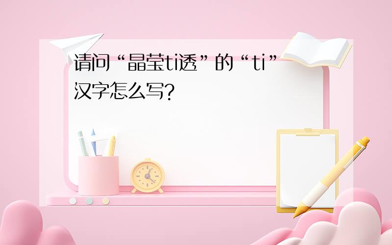 请问“晶莹ti透”的“ti”汉字怎么写?