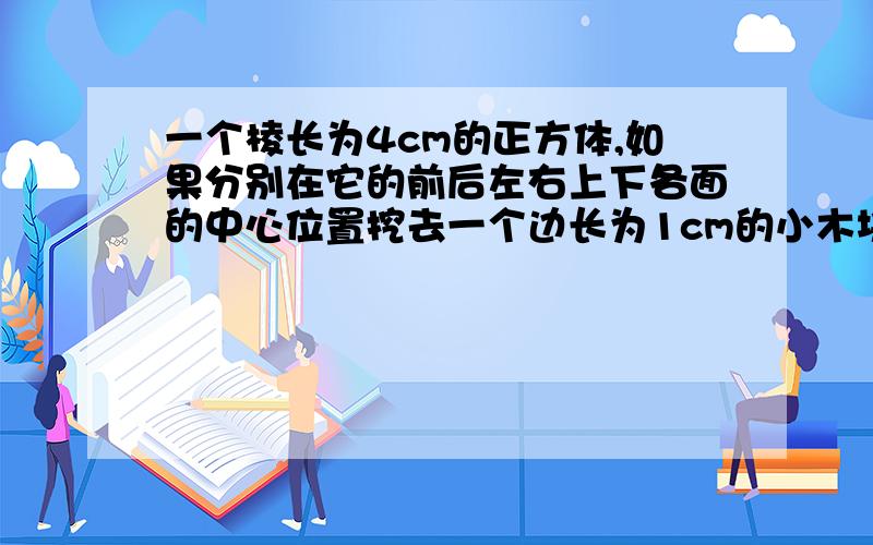 一个棱长为4cm的正方体,如果分别在它的前后左右上下各面的中心位置挖去一个边长为1cm的小木块,做成一个