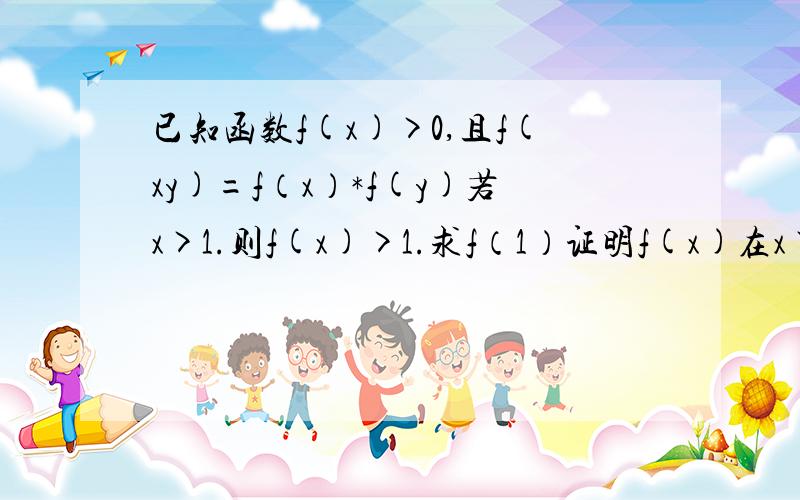 已知函数f(x)>0,且f(xy)=f（x）*f(y)若x>1.则f(x)>1.求f（1）证明f(x)在x>0上单调递增