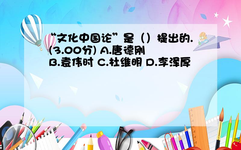 “文化中国论”是（）提出的. (3.00分) A.唐德刚 B.袁伟时 C.杜维明 D.李泽厚