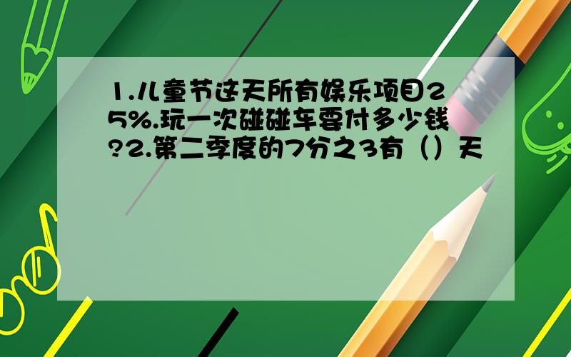 1.儿童节这天所有娱乐项目25%.玩一次碰碰车要付多少钱?2.第二季度的7分之3有（）天