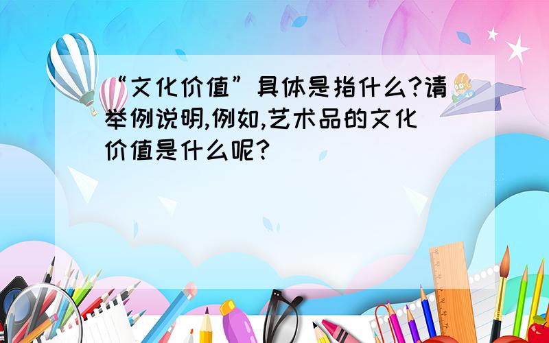 “文化价值”具体是指什么?请举例说明,例如,艺术品的文化价值是什么呢?