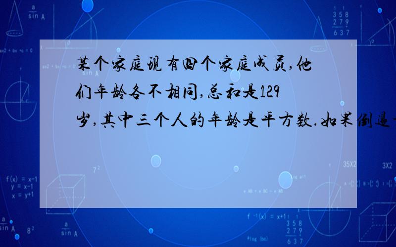 某个家庭现有四个家庭成员,他们年龄各不相同,总和是129岁,其中三个人的年龄是平方数.如果倒退十五年,这四个人中仍有三个