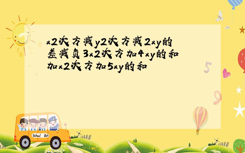 x2次方减y2次方减2xy的差减负3x2次方加4xy的和加x2次方加5xy的和