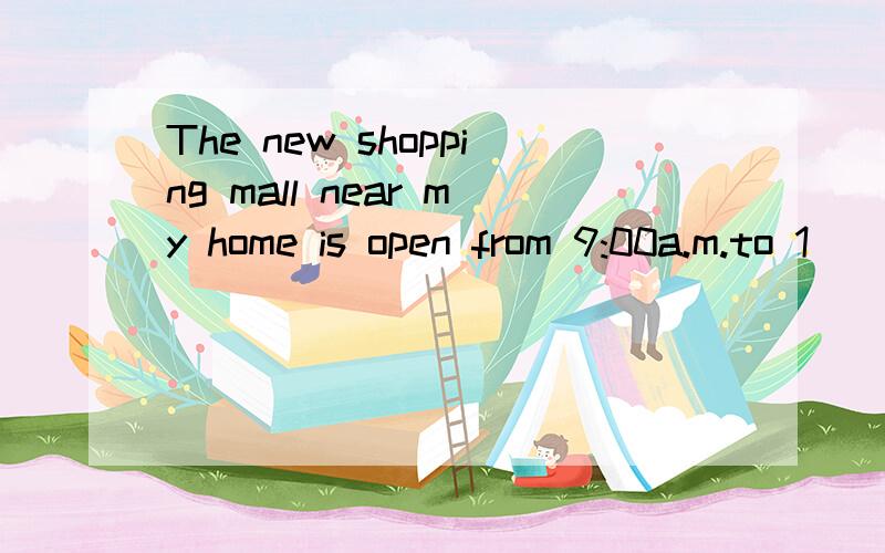 The new shopping mall near my home is open from 9:00a.m.to 1