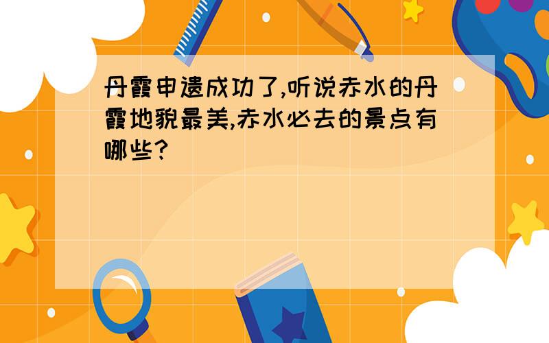 丹霞申遗成功了,听说赤水的丹霞地貌最美,赤水必去的景点有哪些?