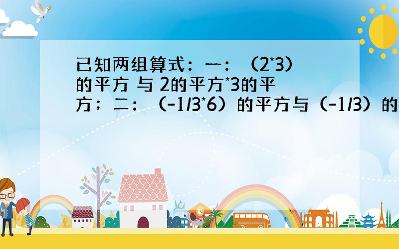 已知两组算式：一：（2*3）的平方 与 2的平方*3的平方；二：（-1/3*6）的平方与（-1/3）的平方*6的平方