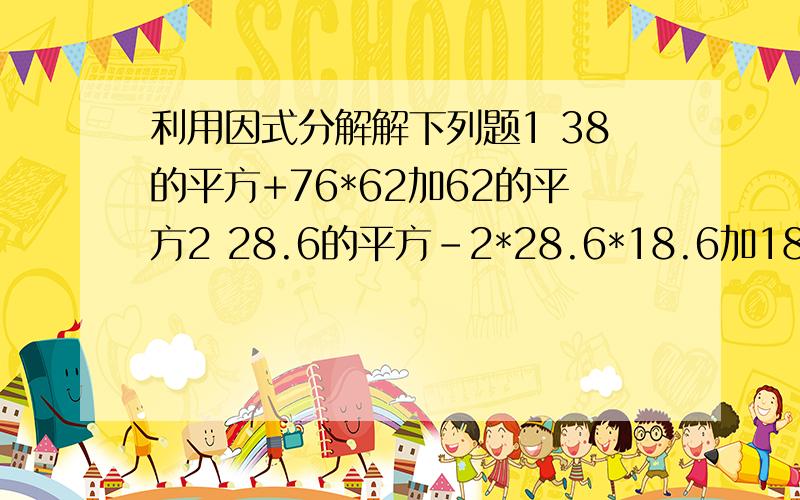 利用因式分解解下列题1 38的平方+76*62加62的平方2 28.6的平方-2*28.6*18.6加18.6的平方3