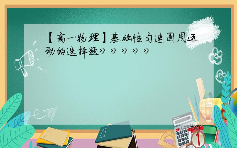 【高一物理】基础性匀速圆周运动的选择题》》》》》