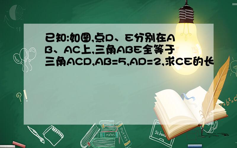 已知:如图,点D、E分别在AB、AC上,三角ABE全等于三角ACD,AB=5,AD=2,求CE的长