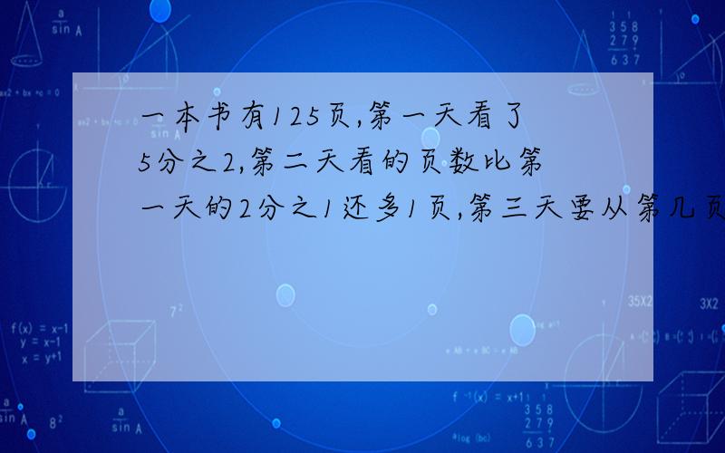 一本书有125页,第一天看了5分之2,第二天看的页数比第一天的2分之1还多1页,第三天要从第几页