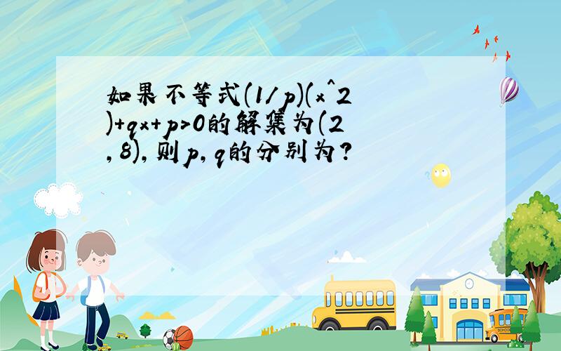 如果不等式(1/p)(x^2)+qx+p>0的解集为(2,8),则p,q的分别为?