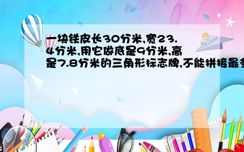 一块铁皮长30分米,宽23.4分米,用它做底是9分米,高是7.8分米的三角形标志牌,不能拼接最多能做多少块?