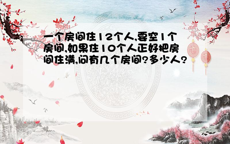 一个房间住12个人,要空1个房间,如果住10个人正好把房间住满,问有几个房间?多少人?