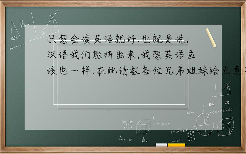 只想会读英语就好.也就是说,汉语我们能拼出来,我想英语应该也一样.在此请教各位兄弟姐妹给点意见,该买什么书籍.并且不知有