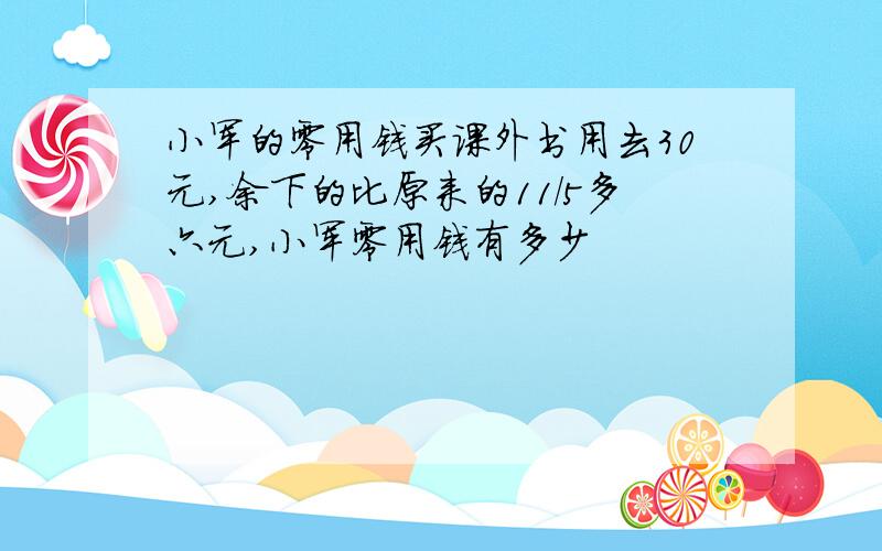 小军的零用钱买课外书用去30元,余下的比原来的11/5多六元,小军零用钱有多少