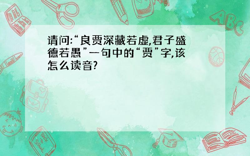 请问:“良贾深藏若虚,君子盛德若愚”一句中的“贾”字,该怎么读音?