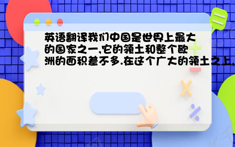 英语翻译我们中国是世界上最大的国家之一,它的领土和整个欧洲的面积差不多.在这个广大的领土之上,有广大的肥田沃土,给我们以