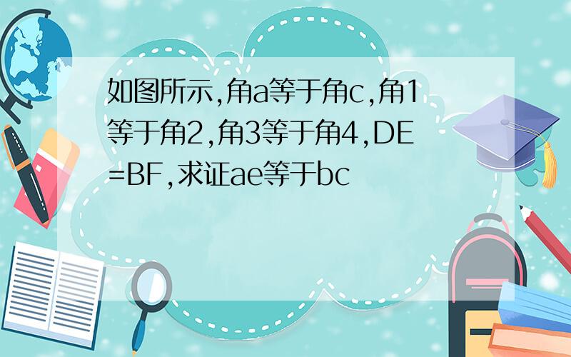 如图所示,角a等于角c,角1等于角2,角3等于角4,DE=BF,求证ae等于bc