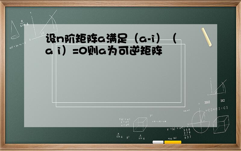 设n阶矩阵a满足（a-i）（a i）=0则a为可逆矩阵