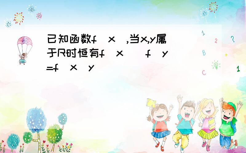 已知函数f(x),当x,y属于R时恒有f(x)_f(y)=f(x_y)