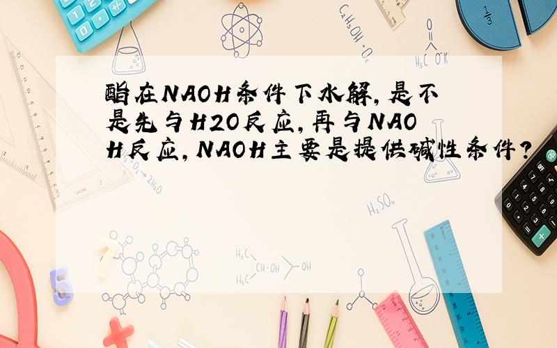 酯在NAOH条件下水解,是不是先与H2O反应,再与NAOH反应,NAOH主要是提供碱性条件?