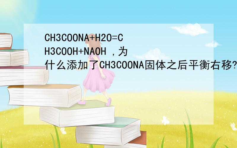 CH3COONA+H2O=CH3COOH+NAOH ,为什么添加了CH3COONA固体之后平衡右移?是由于那个量改变而造