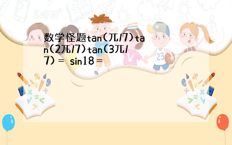 数学怪题tan(兀/7)tan(2兀/7)tan(3兀/7)＝ sin18＝