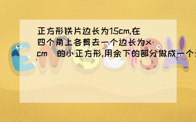 正方形铁片边长为15cm,在四个角上各剪去一个边长为x（cm）的小正方形,用余下的部分做成一个无盖的盒子．