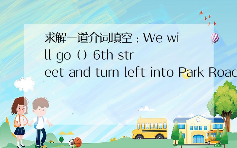 求解一道介词填空：We will go（）6th street and turn left into Park Road