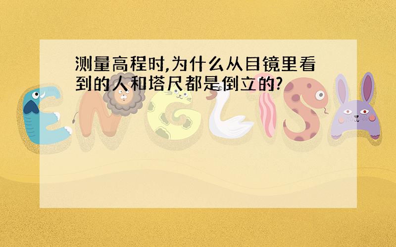 测量高程时,为什么从目镜里看到的人和塔尺都是倒立的?