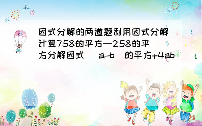 因式分解的两道题利用因式分解计算758的平方—258的平方分解因式 （a-b）的平方+4ab