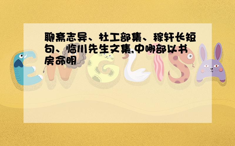 聊斋志异、杜工部集、稼轩长短句、临川先生文集,中哪部以书房命明