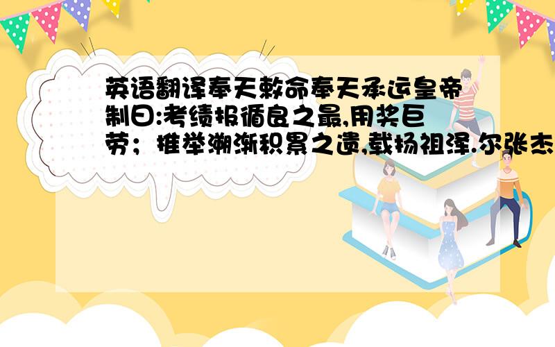 英语翻译奉天敕命奉天承运皇帝制曰:考绩报循良之最,用奖巨劳；推举溯渐积累之遗,载扬祖泽.尔张杰乃江南池州府石埭(dai)