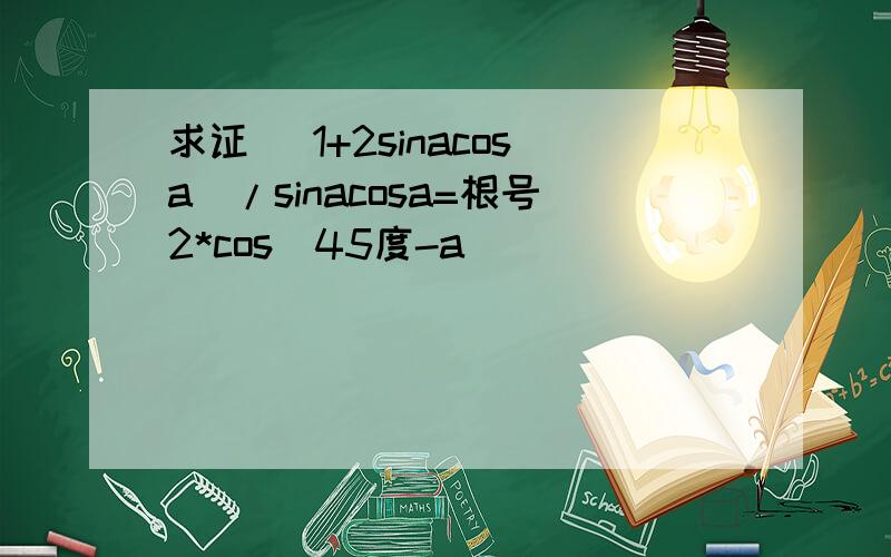 求证 (1+2sinacosa)/sinacosa=根号2*cos(45度-a)