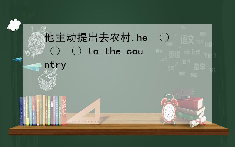 他主动提出去农村.he （）（）（）to the country