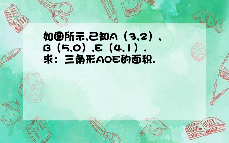 如图所示,已知A（3,2）,B（5,0）,E（4,1）.求：三角形AOE的面积.