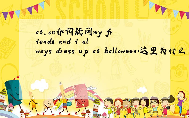 at,on介词疑问my friends and i always dress up at halloween.这里为什么