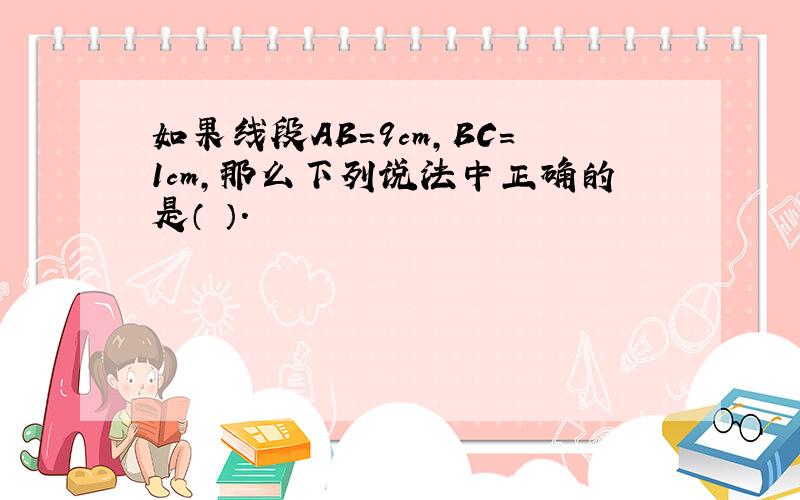 如果线段AB=9cm,BC=1cm,那么下列说法中正确的是（ ）.