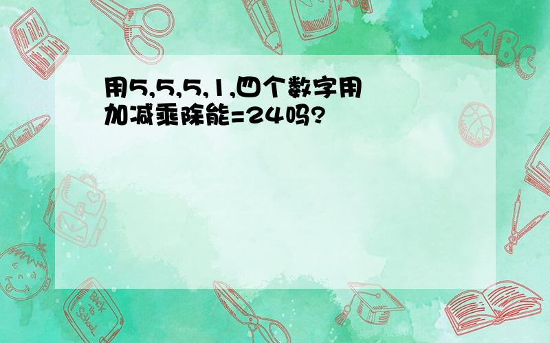 用5,5,5,1,四个数字用加减乘除能=24吗?