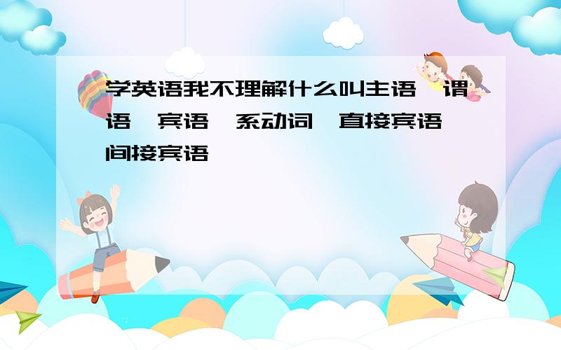 学英语我不理解什么叫主语,谓语,宾语,系动词,直接宾语,间接宾语