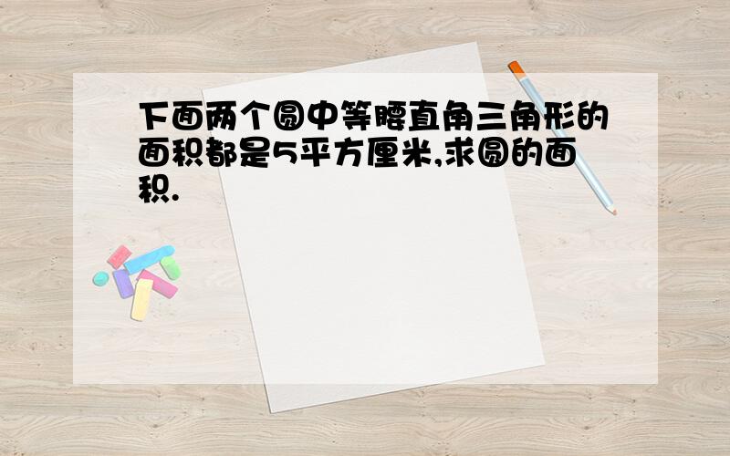 下面两个圆中等腰直角三角形的面积都是5平方厘米,求圆的面积.