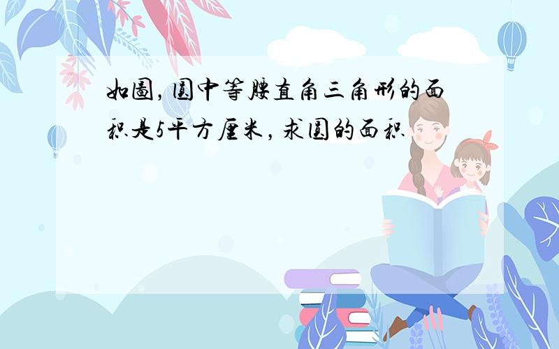 如图，圆中等腰直角三角形的面积是5平方厘米，求圆的面积