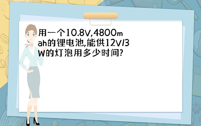 用一个10.8V,4800mah的锂电池,能供12V/3W的灯泡用多少时间?