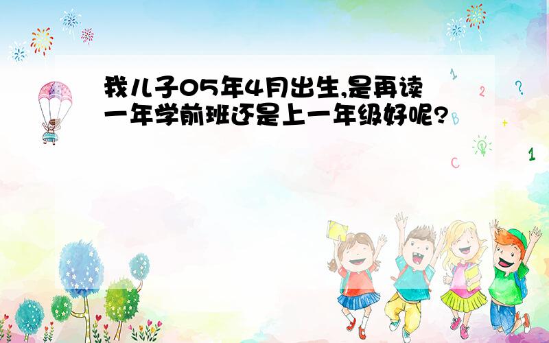 我儿子05年4月出生,是再读一年学前班还是上一年级好呢?