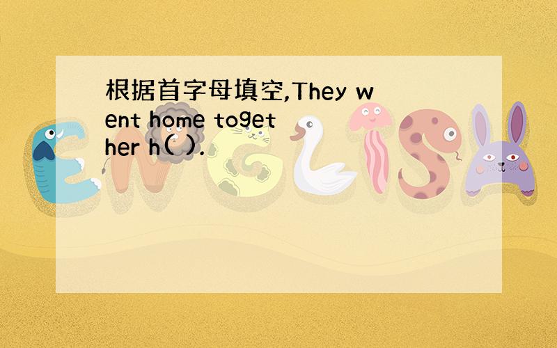 根据首字母填空,They went home together h( ).