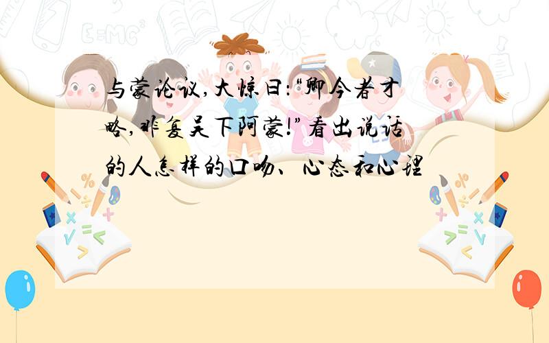 与蒙论议,大惊曰：“卿今者才略,非复吴下阿蒙!”看出说话的人怎样的口吻、心态和心理