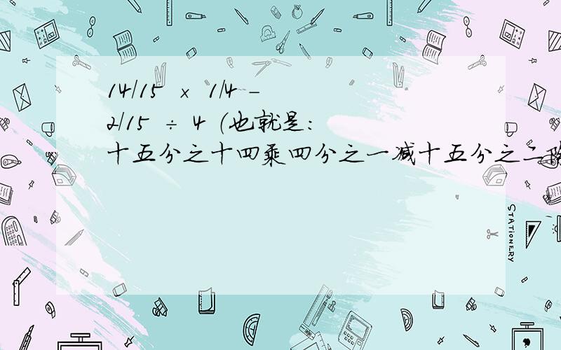 14/15 × 1/4 - 2/15 ÷ 4 （也就是：十五分之十四乘四分之一减十五分之二除四）这道题怎么做