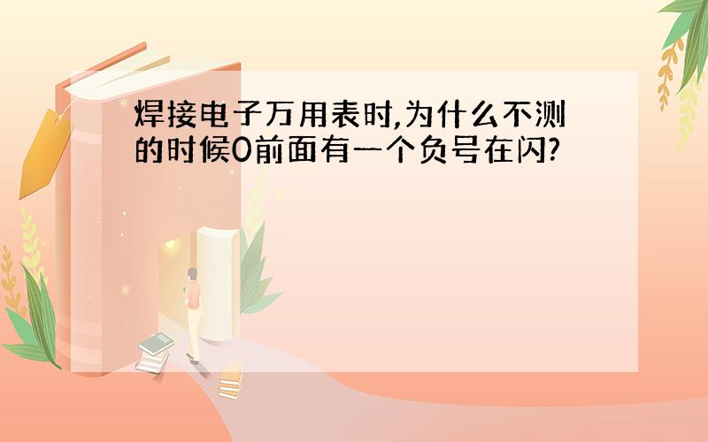 焊接电子万用表时,为什么不测的时候0前面有一个负号在闪?