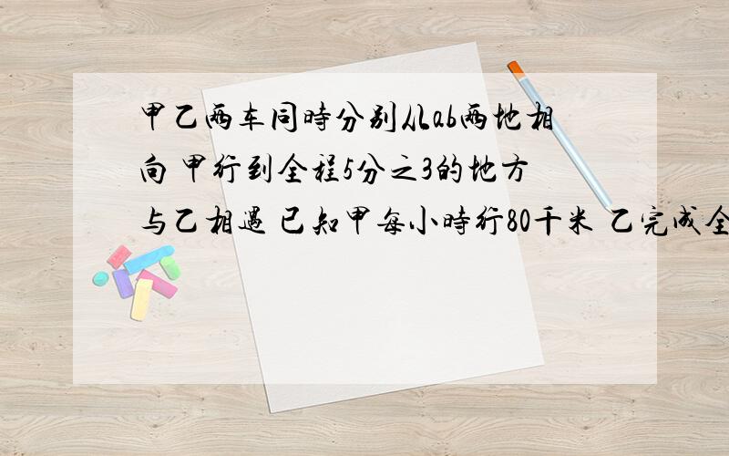 甲乙两车同时分别从ab两地相向 甲行到全程5分之3的地方与乙相遇 已知甲每小时行80千米 乙完成全程要3.6小时